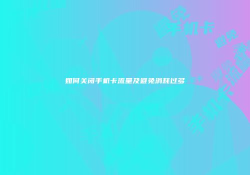 如何关闭手机卡流量及避免消耗过多