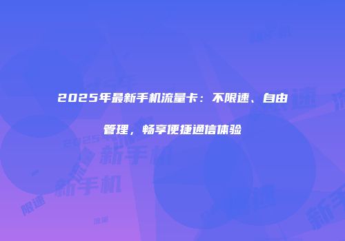 2025年最新手机流量卡：不限速、自由管理，畅享便捷通信体验
