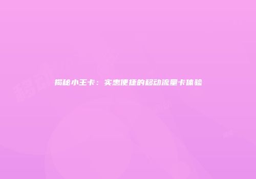 揭秘小王卡：实惠便捷的移动流量卡体验