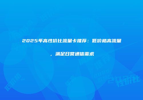 2025年高性价比流量卡推荐：低价格高流量，满足日常通信需求