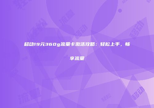 移动19元360g流量卡激活攻略：轻松上手，畅享流量