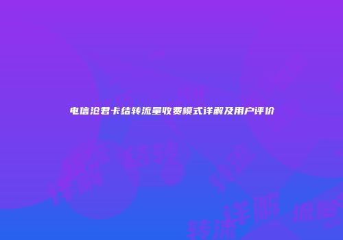 电信沧君卡结转流量收费模式详解及用户评价