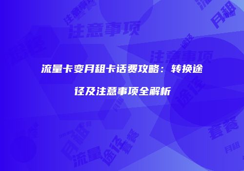 流量卡变月租卡话费攻略：转换途径及注意事项全解析