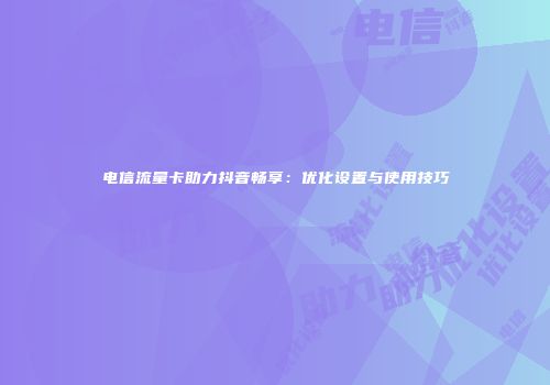电信流量卡助力抖音畅享：优化设置与使用技巧