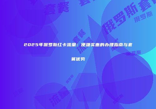 2025年俄罗斯红卡流量：便捷实惠的办理指南与套餐优势