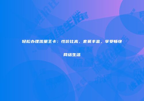 轻松办理流量王卡：性价比高、套餐丰富，享受畅快网络生活