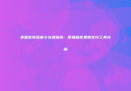 美国医院流量卡办理指南：便捷就医费用支付工具详解