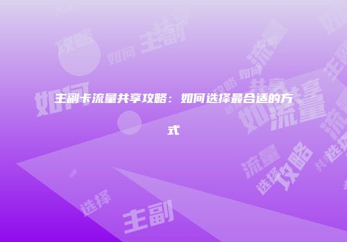 主副卡流量共享攻略：如何选择最合适的方式