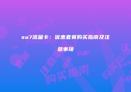 su7流量卡：优惠套餐购买指南及注意事项
