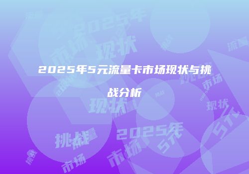 2025年5元流量卡市场现状与挑战分析