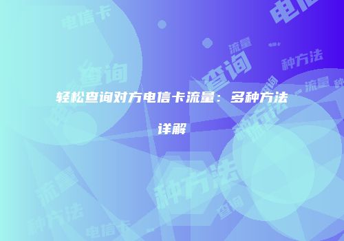 轻松查询对方电信卡流量：多种方法详解
