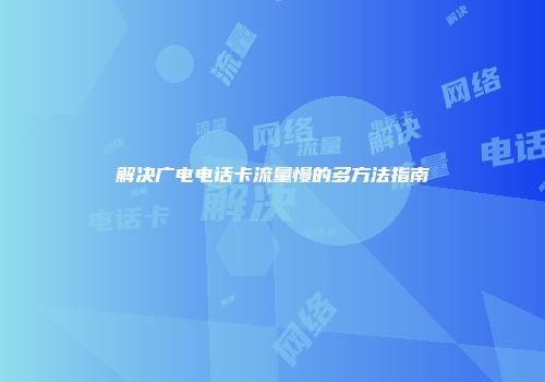 解决广电电话卡流量慢的多方法指南