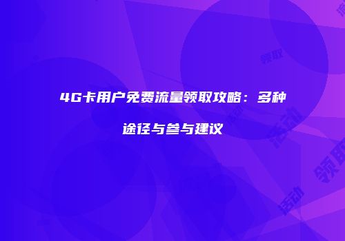 4G卡用户免费流量领取攻略：多种途径与参与建议