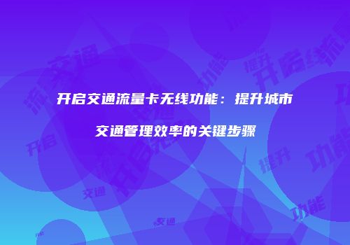 开启交通流量卡无线功能：提升城市交通管理效率的关键步骤
