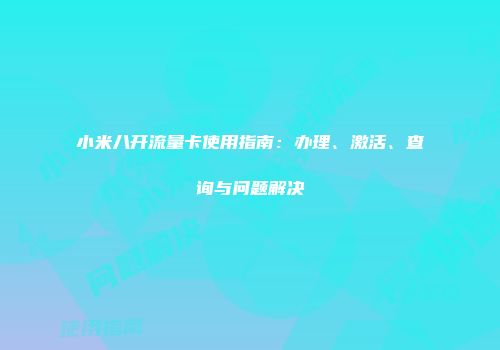 小米八开流量卡使用指南：办理、激活、查询与问题解决