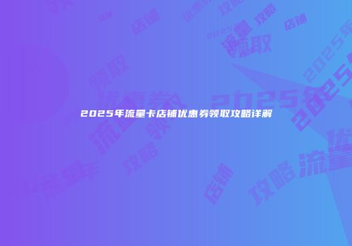 2025年流量卡店铺优惠券领取攻略详解