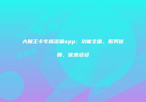 大魔王卡专属流量app：功能全面，服务优质，优惠多多