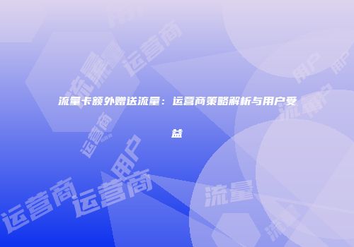 流量卡额外赠送流量：运营商策略解析与用户受益