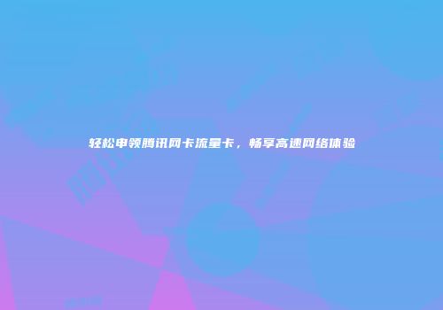 轻松申领腾讯网卡流量卡，畅享高速网络体验