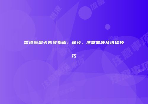 香港流量卡购买指南：途径、注意事项及选择技巧