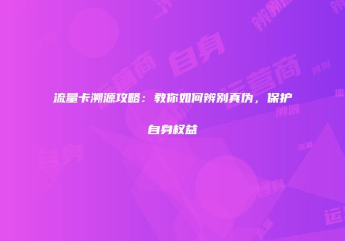 流量卡溯源攻略：教你如何辨别真伪，保护自身权益