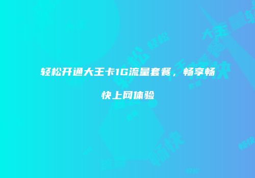 轻松开通大王卡1G流量套餐，畅享畅快上网体验