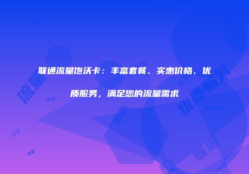 联通流量饱沃卡：丰富套餐、实惠价格、优质服务，满足您的流量需求