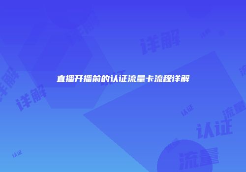 直播开播前的认证流量卡流程详解