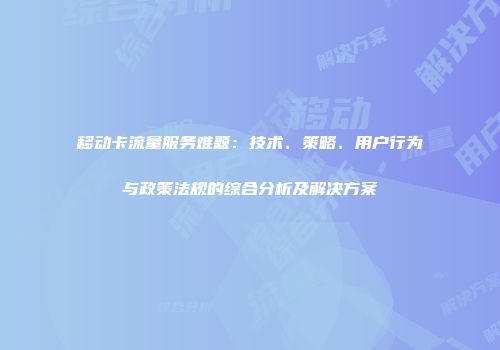 移动卡流量服务难题：技术、策略、用户行为与政策法规的综合分析及解决方案