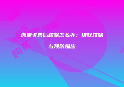 流量卡售后跑路怎么办：维权攻略与预防措施