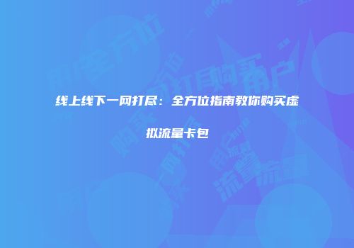 线上线下一网打尽：全方位指南教你购买虚拟流量卡包