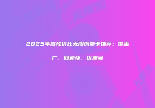 2025年高性价比无限流量卡推荐：覆盖广、网速快、优惠多