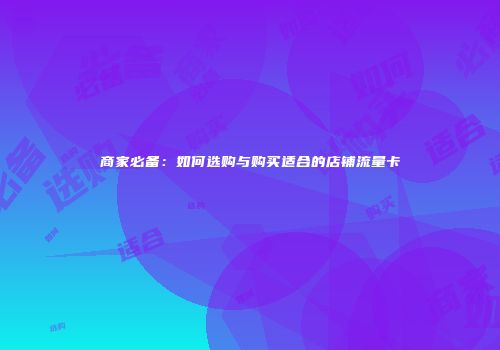 商家必备：如何选购与购买适合的店铺流量卡