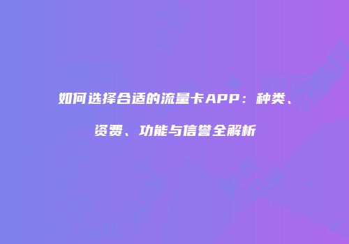 如何选择合适的流量卡APP：种类、资费、功能与信誉全解析