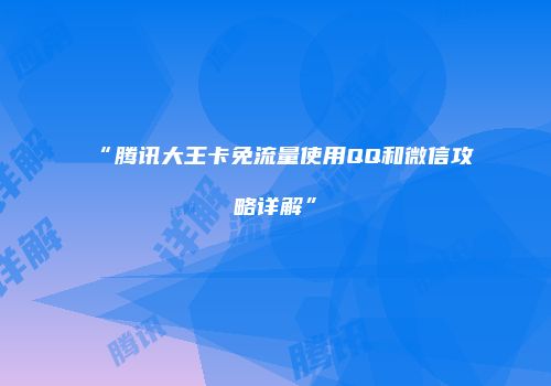 “腾讯大王卡免流量使用QQ和微信攻略详解”