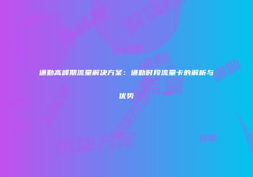 通勤高峰期流量解决方案：通勤时段流量卡的解析与优势