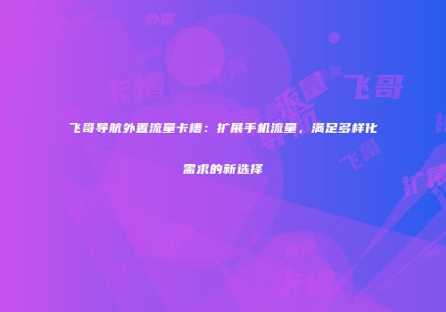 飞哥导航外置流量卡槽：扩展手机流量，满足多样化需求的新选择