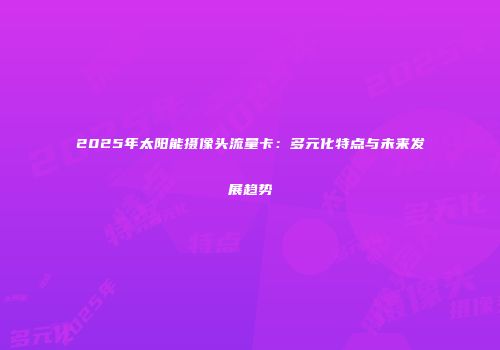 2025年太阳能摄像头流量卡：多元化特点与未来发展趋势