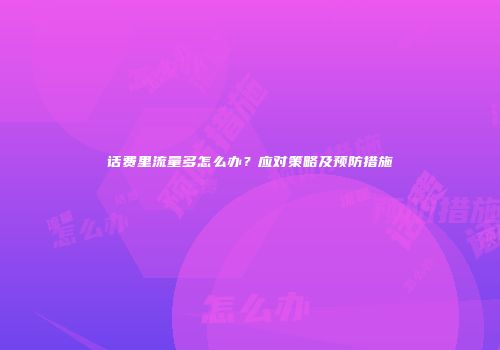 话费里流量多怎么办？应对策略及预防措施