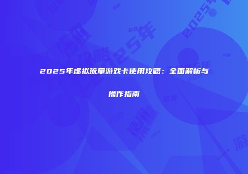 2025年虚拟流量游戏卡使用攻略：全面解析与操作指南