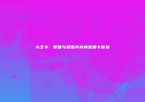 大王卡：便捷与隐患并存的流量卡体验