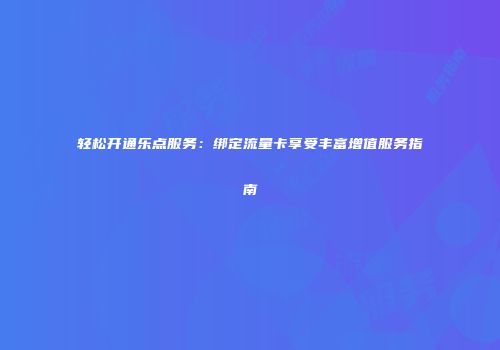 轻松开通乐点服务：绑定流量卡享受丰富增值服务指南