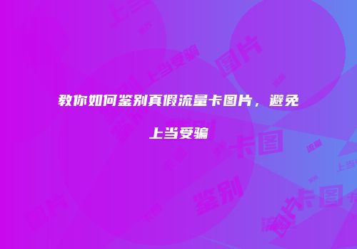 教你如何鉴别真假流量卡图片，避免上当受骗