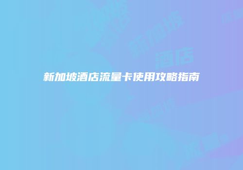 新加坡酒店流量卡使用攻略指南