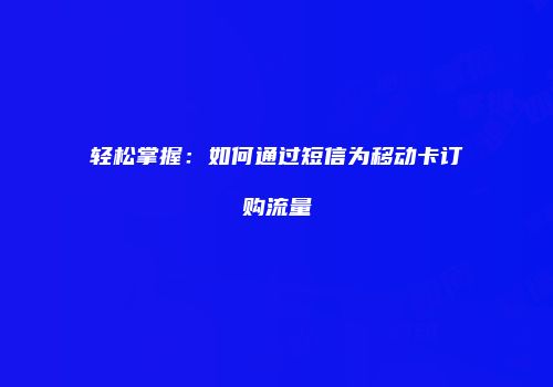 轻松掌握：如何通过短信为移动卡订购流量