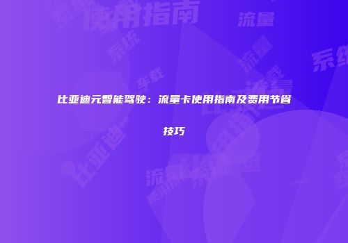 比亚迪元智能驾驶：流量卡使用指南及费用节省技巧