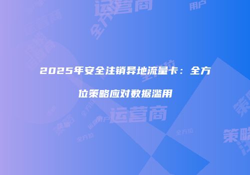 2025年安全注销异地流量卡：全方位策略应对数据滥用