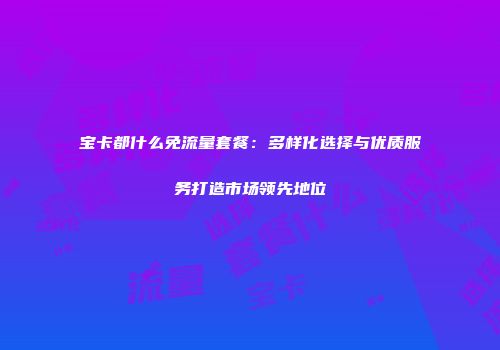 宝卡都什么免流量套餐：多样化选择与优质服务打造市场领先地位