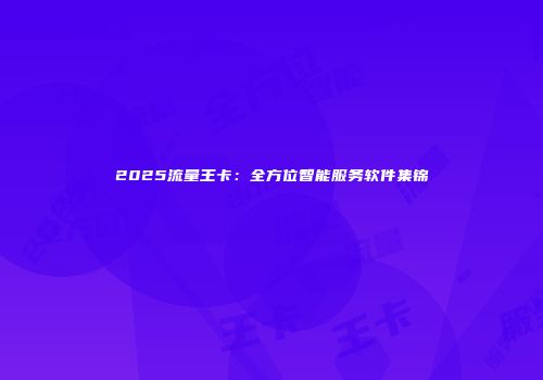 2025流量王卡：全方位智能服务软件集锦