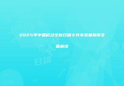 2025年中国移动全新日租卡共享流量指南全面解读